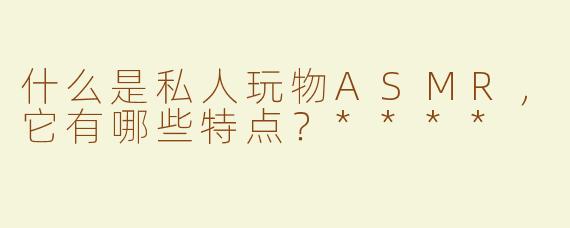 什么是私人玩物ASMR，它有哪些特点？****