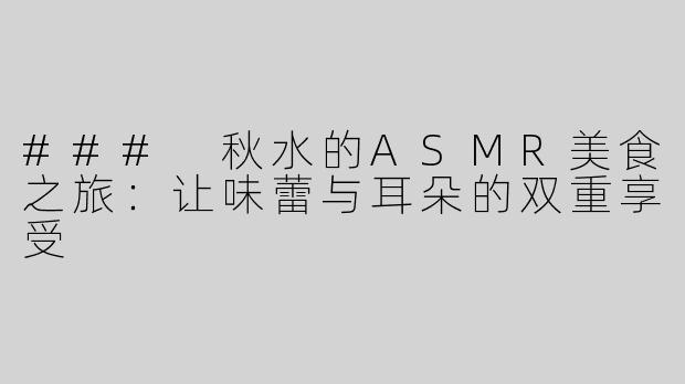 ### 秋水的ASMR美食之旅：让味蕾与耳朵的双重享受