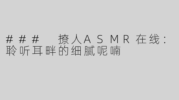 ### 撩人ASMR在线：聆听耳畔的细腻呢喃