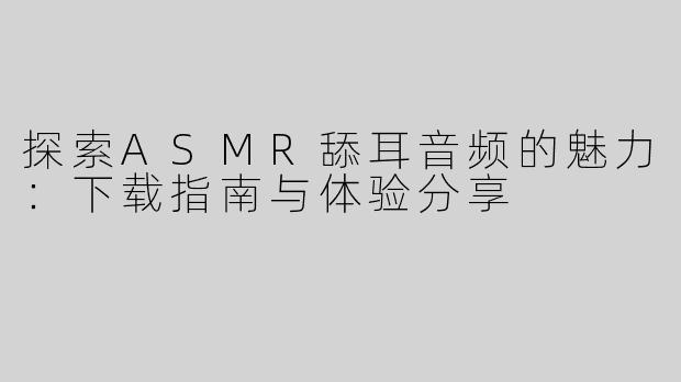 探索ASMR舔耳音频的魅力：下载指南与体验分享