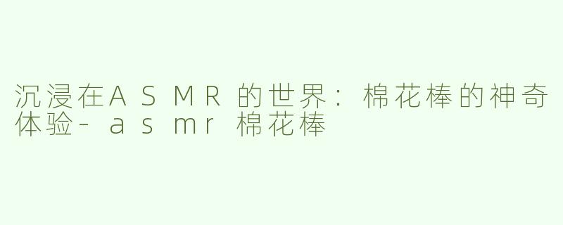 沉浸在ASMR的世界：棉花棒的神奇体验-asmr棉花棒