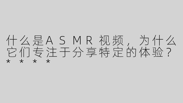什么是ASMR视频，为什么它们专注于分享特定的体验？****