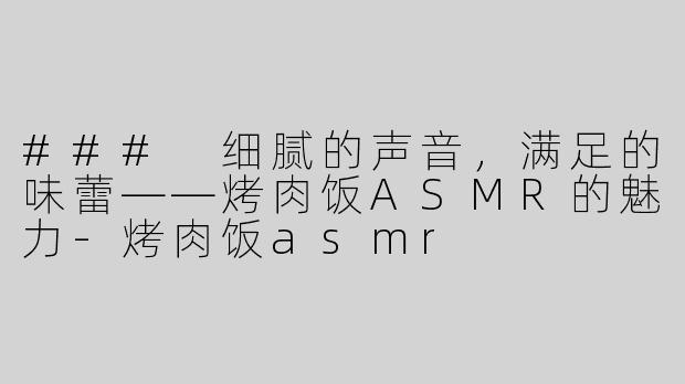### 细腻的声音，满足的味蕾——烤肉饭ASMR的魅力-烤肉饭asmr