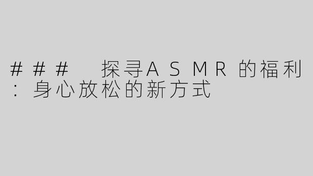 ### 探寻ASMR的福利：身心放松的新方式