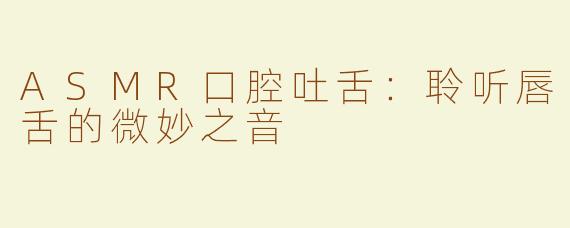 ASMR口腔吐舌：聆听唇舌的微妙之音