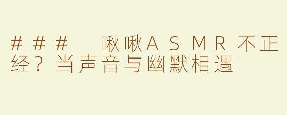 ### 啾啾ASMR不正经？当声音与幽默相遇
