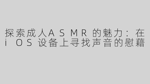 探索成人ASMR的魅力：在iOS设备上寻找声音的慰藉