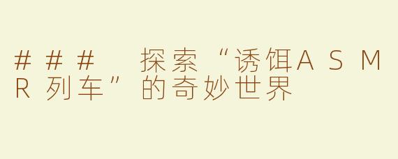 ### 探索“诱饵ASMR列车”的奇妙世界