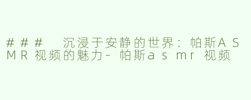 ### 沉浸于安静的世界：帕斯ASMR视频的魅力-帕斯asmr视频
