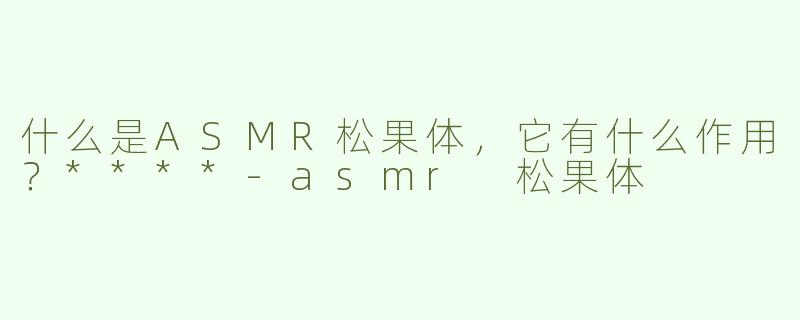 什么是ASMR松果体，它有什么作用？****