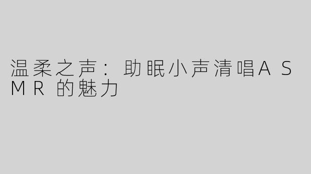 温柔之声：助眠小声清唱ASMR的魅力