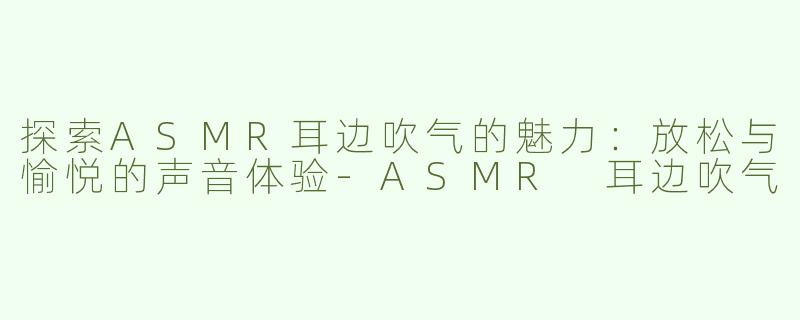 探索ASMR耳边吹气的魅力：放松与愉悦的声音体验-ASMR 耳边吹气