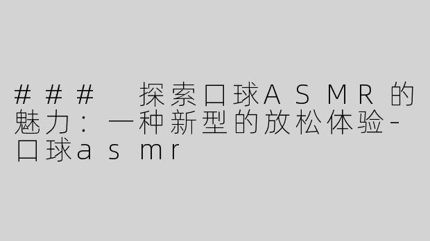 ### 探索口球ASMR的魅力：一种新型的放松体验