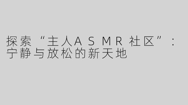 探索“主人ASMR社区”：宁静与放松的新天地
