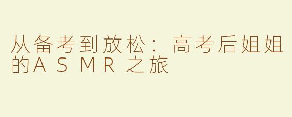 从备考到放松：高考后姐姐的ASMR之旅