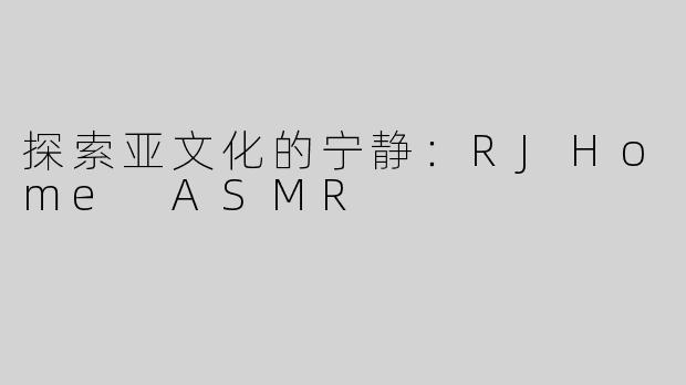 探索亚文化的宁静：RJHome ASMR