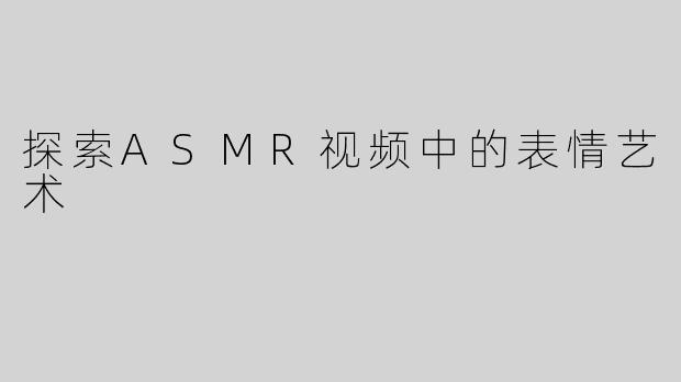 探索ASMR视频中的表情艺术