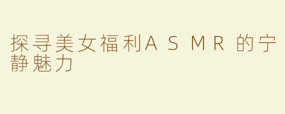 探寻美女福利ASMR的宁静魅力