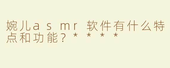 婉儿asmr软件有什么特点和功能？****