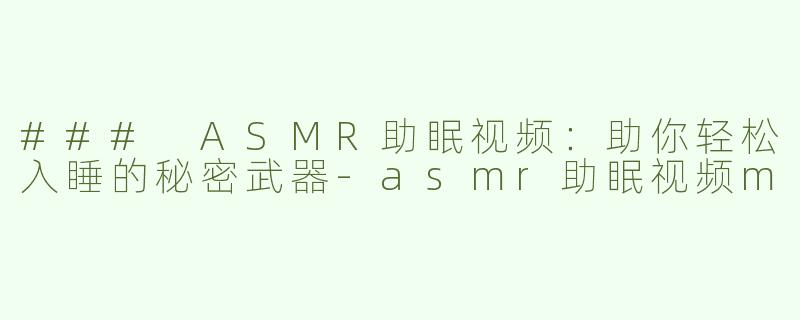 ### ASMR助眠视频：助你轻松入睡的秘密武器-asmr助眠视频m
