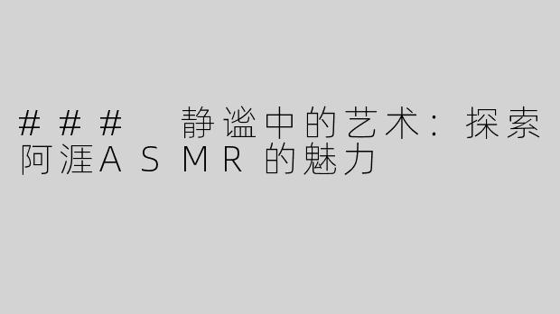 ### 静谧中的艺术：探索阿涯ASMR的魅力