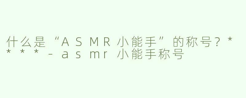 什么是“ASMR小能手”的称号？****