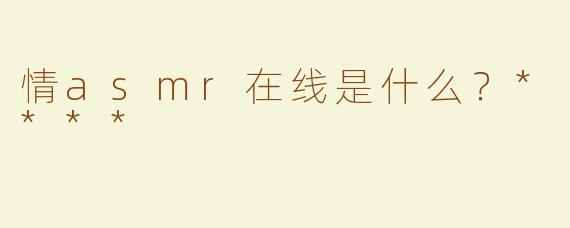 情asmr在线是什么？****