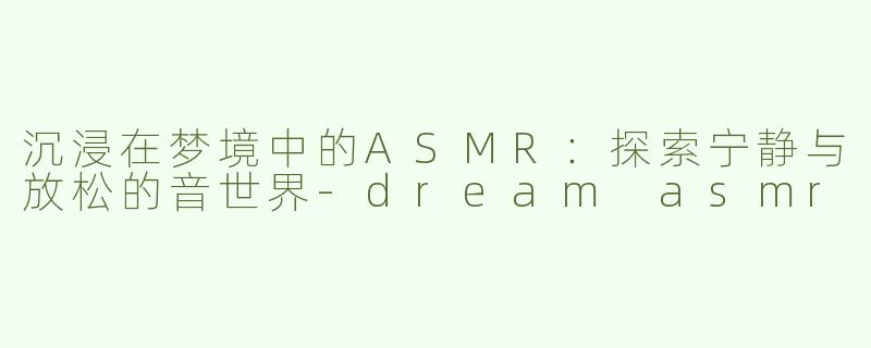 沉浸在梦境中的ASMR：探索宁静与放松的音世界-dream asmr