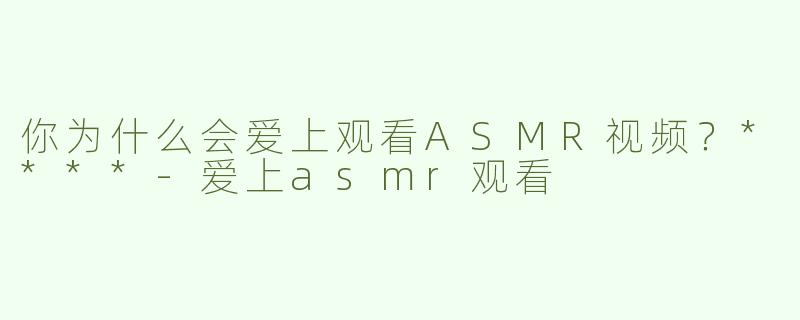 你为什么会爱上观看ASMR视频？****