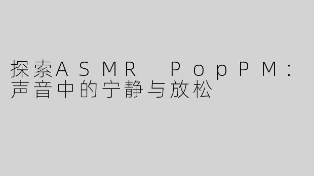 探索ASMR PopPM：声音中的宁静与放松