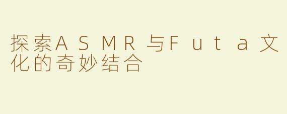 探索ASMR与Futa文化的奇妙结合
