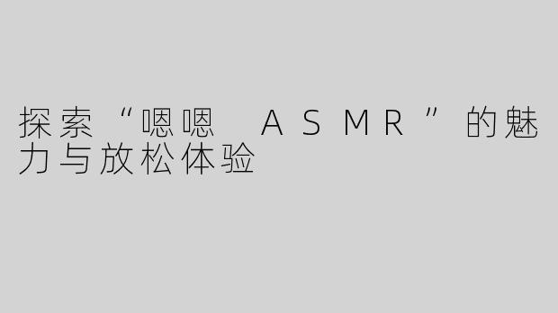 探索“嗯嗯 ASMR”的魅力与放松体验