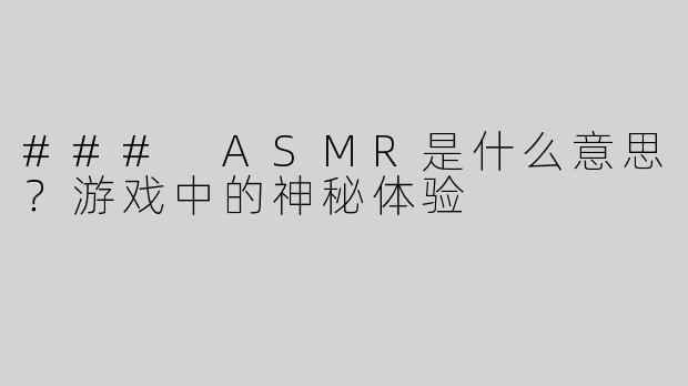 ### ASMR是什么意思？游戏中的神秘体验