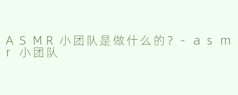 ASMR小团队是做什么的？