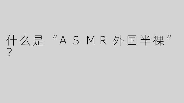 什么是“ASMR外国半裸”？  
