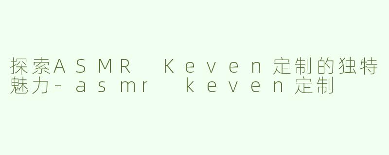 探索ASMR Keven定制的独特魅力-asmr keven定制