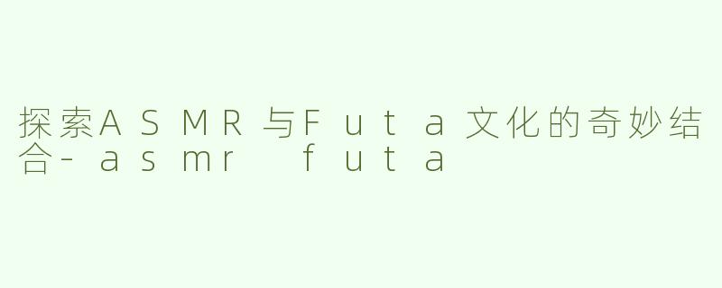 探索ASMR与Futa文化的奇妙结合-asmr futa