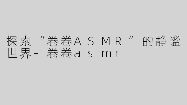 探索“卷卷ASMR”的静谧世界