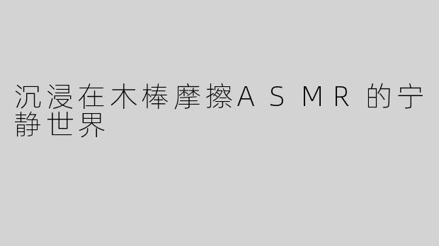 沉浸在木棒摩擦ASMR的宁静世界