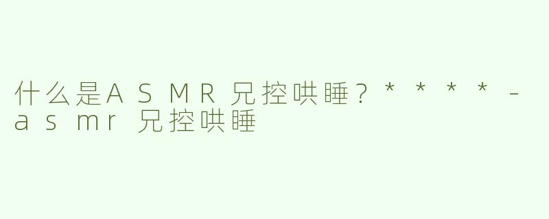 什么是ASMR兄控哄睡？****