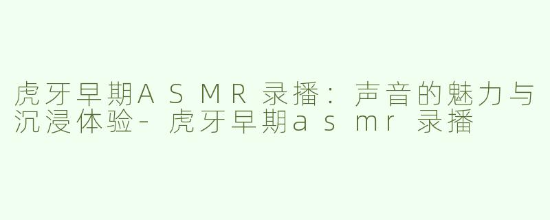 虎牙早期ASMR录播：声音的魅力与沉浸体验-虎牙早期asmr录播