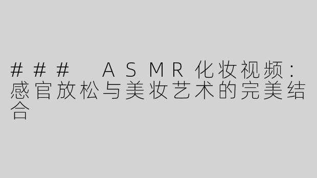 ### ASMR化妆视频：感官放松与美妆艺术的完美结合