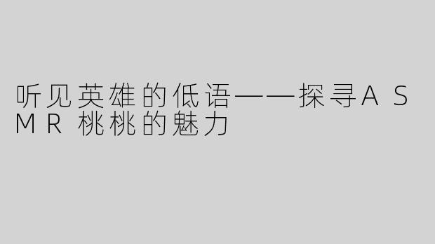 听见英雄的低语——探寻ASMR桃桃的魅力