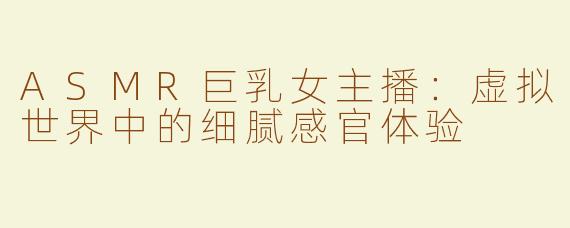 ASMR巨乳女主播：虚拟世界中的细腻感官体验