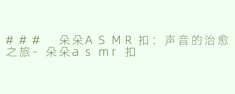 ### 朵朵ASMR扣：声音的治愈之旅-朵朵asmr扣