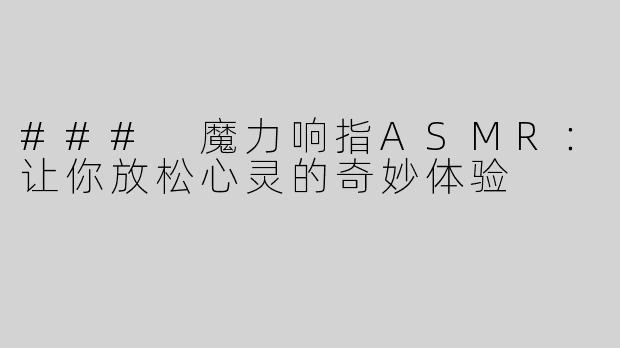 ### 魔力响指ASMR：让你放松心灵的奇妙体验