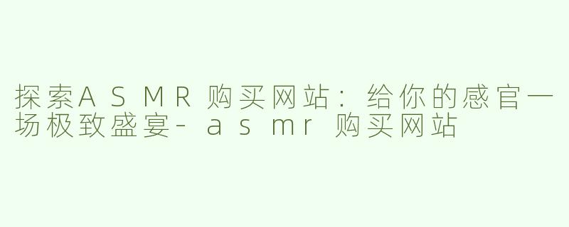 探索ASMR购买网站：给你的感官一场极致盛宴-asmr购买网站
