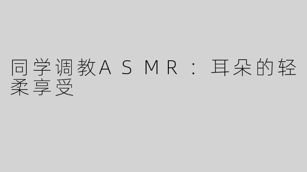 同学调教ASMR：耳朵的轻柔享受