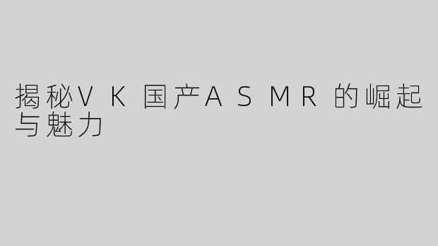 揭秘VK国产ASMR的崛起与魅力