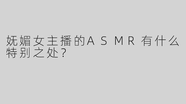 妩媚女主播的ASMR有什么特别之处？
